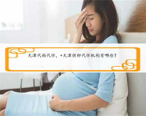 天津代妈代怀， 天津供卵代怀机构有哪些？