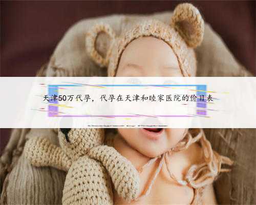 天津50万代孕，代孕在天津和睦家医院的价目表