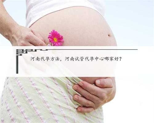 河南代孕方法，河南试管代孕中心哪家好？
